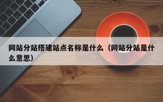 桐乡网站分站搭建站点名称是什么（网站分站是什么意思）