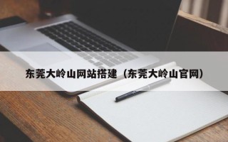 桐乡东莞大岭山网站搭建（东莞大岭山官网）
