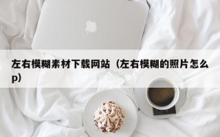 桐乡左右模糊素材下载网站（左右模糊的照片怎么p）