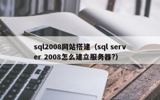 桐乡sql2008网站搭建（sql server 2008怎么建立服务器?）