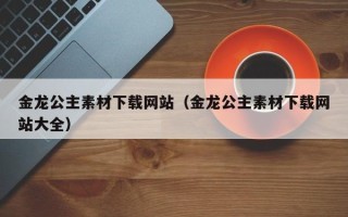 桐乡金龙公主素材下载网站（金龙公主素材下载网站大全）