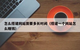 桐乡怎么搭建网站需要多长时间（搭建一个网站怎么赚钱）