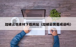 桐乡踏破云烟素材下载网站（踏破云霄是成语吗）