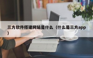 桐乡三方软件搭建网站是什么（什么是三方app）