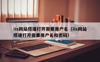 桐乡iis网站搭建打开需要用户名（iis网站搭建打开需要用户名和密码）