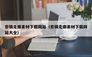 桐乡剪辑走廊素材下载网站（剪辑走廊素材下载网站大全）