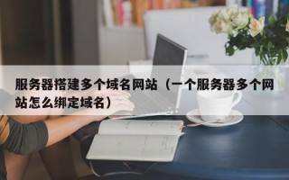 桐乡服务器搭建多个域名网站（一个服务器多个网站怎么绑定域名）