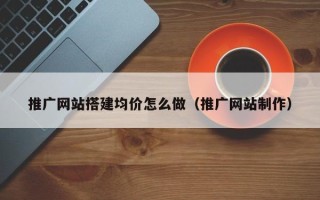 桐乡推广网站搭建均价怎么做（推广网站制作）