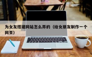 桐乡为女友搭建网站怎么弄的（给女朋友制作一个网页）