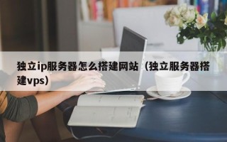 桐乡独立ip服务器怎么搭建网站（独立服务器搭建vps）