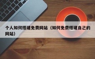 桐乡个人如何搭建免费网站（如何免费搭建自己的网站）