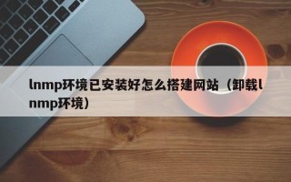 桐乡lnmp环境已安装好怎么搭建网站（卸载lnmp环境）